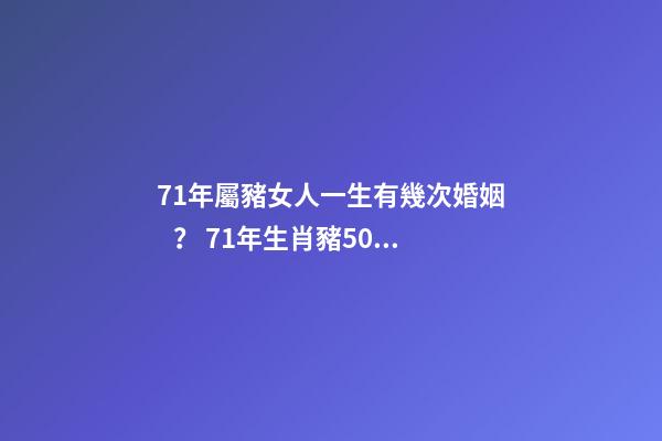 71年屬豬女人一生有幾次婚姻？ 71年生肖豬50歲感情，71年屬豬女有幾段婚姻-第1張-觀點-玄機派